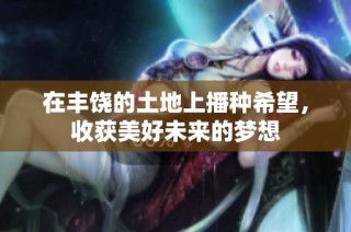 在丰饶的土地上播种希望，收获美好未来的梦想