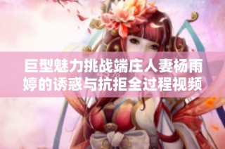 巨型魅力挑战端庄人妻杨雨婷的诱惑与抗拒全过程视频揭秘