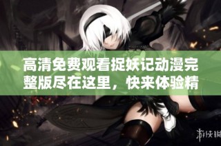 高清免费观看捉妖记动漫完整版尽在这里，快来体验精彩奇幻冒险！