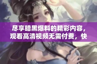 尽享暗黑爆料的精彩内容，观看高清视频无需付费，快来体验吧！