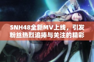 SNH48全新MV上线，引发粉丝热烈追捧与关注的精彩瞬间