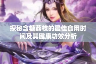 探秘含糖荔枝的最佳食用时间及其健康功效分析