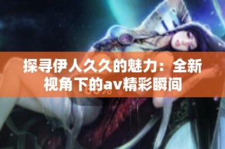 探寻伊人久久的魅力：全新视角下的av精彩瞬间