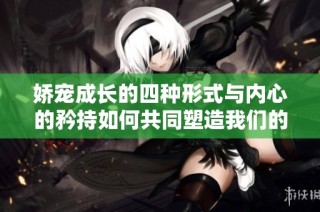 娇宠成长的四种形式与内心的矜持如何共同塑造我们的性格与命运