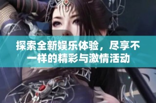 探索全新娱乐体验，尽享不一样的精彩与激情活动