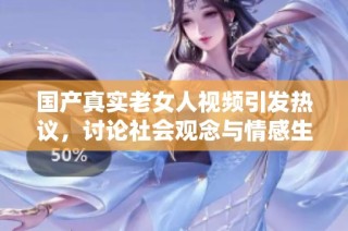 国产真实老女人视频引发热议，讨论社会观念与情感生活的新变化