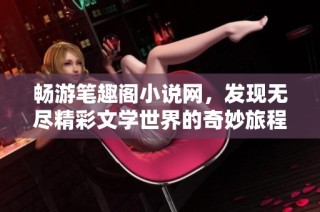 畅游笔趣阁小说网，发现无尽精彩文学世界的奇妙旅程