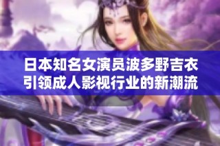 日本知名女演员波多野吉衣引领成人影视行业的新潮流与风尚