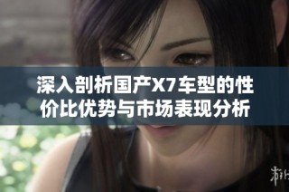 深入剖析国产X7车型的性价比优势与市场表现分析