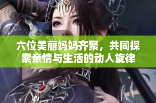 六位美丽妈妈齐聚，共同探索亲情与生活的动人旋律