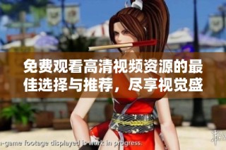 免费观看高清视频资源的最佳选择与推荐，尽享视觉盛宴体验