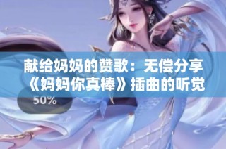 献给妈妈的赞歌：无偿分享《妈妈你真棒》插曲的听觉盛宴