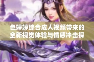 色婷婷综合成人视频带来的全新视觉体验与情感冲击探讨