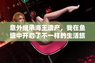 意外继承海王遗产，我在鱼塘中开启了不一样的生活旅程