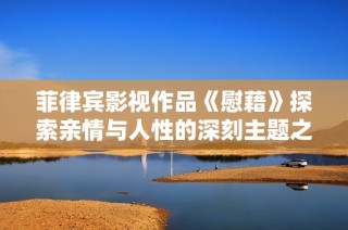 菲律宾影视作品《慰藉》探索亲情与人性的深刻主题之旅