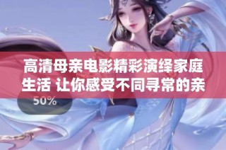 高清母亲电影精彩演绎家庭生活 让你感受不同寻常的亲情故事
