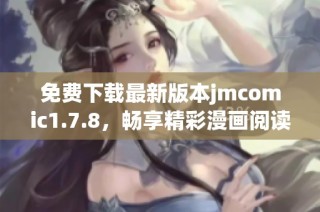 免费下载最新版本jmcomic1.7.8，畅享精彩漫画阅读体验和特色功能