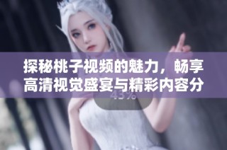 探秘桃子视频的魅力，畅享高清视觉盛宴与精彩内容分享