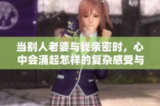 当别人老婆与我亲密时，心中会涌起怎样的复杂感受与痛苦呢