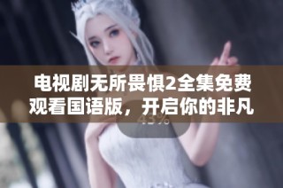 电视剧无所畏惧2全集免费观看国语版，开启你的非凡追剧旅程