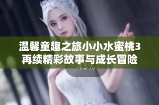 温馨童趣之旅小小水蜜桃3再续精彩故事与成长冒险