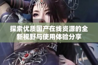 探索优质国产在线资源的全新视野与使用体验分享