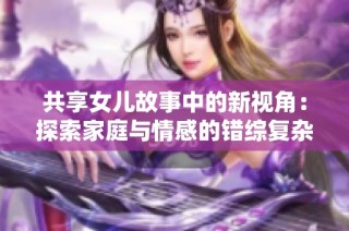 共享女儿故事中的新视角：探索家庭与情感的错综复杂关系