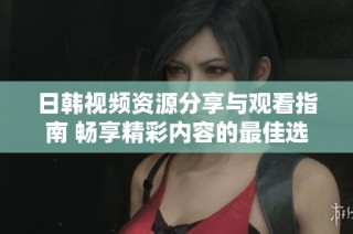 日韩视频资源分享与观看指南 畅享精彩内容的最佳选择