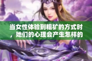 当女性体验到粗犷的方式时，她们的心理会产生怎样的变化和反应