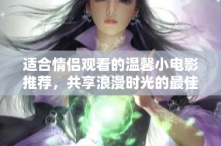 适合情侣观看的温馨小电影推荐，共享浪漫时光的最佳选择