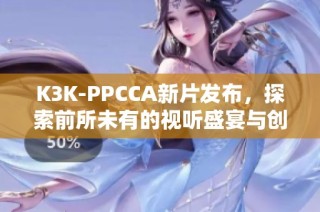 K3K-PPCCA新片发布，探索前所未有的视听盛宴与创意理念