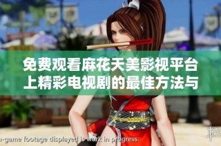 免费观看麻花天美影视平台上精彩电视剧的最佳方法与指南