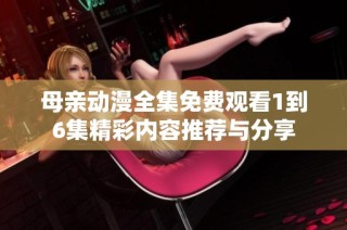 母亲动漫全集免费观看1到6集精彩内容推荐与分享