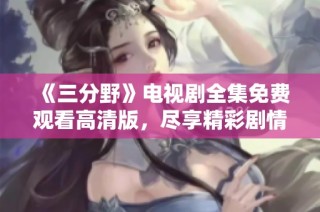 《三分野》电视剧全集免费观看高清版，尽享精彩剧情与精彩演技