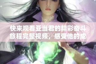 快来观看亚当君的精彩奋斗旅程完整视频，感受他的成长与挑战！