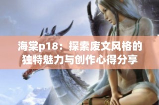 海棠p18：探索废文风格的独特魅力与创作心得分享