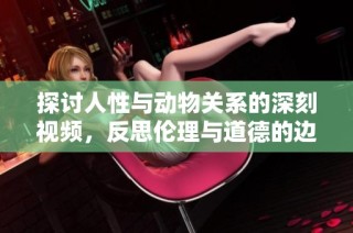 探讨人性与动物关系的深刻视频，反思伦理与道德的边界