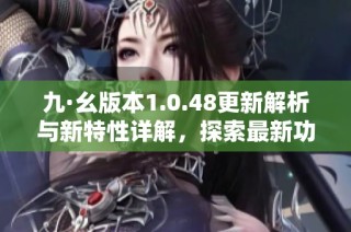 九·幺版本1.0.48更新解析与新特性详解，探索最新功能优势