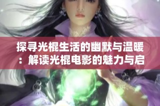 探寻光棍生活的幽默与温暖：解读光棍电影的魅力与启示
