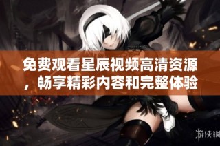 免费观看星辰视频高清资源，畅享精彩内容和完整体验的方法解析
