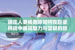 端庄人妻杨雨婷如何在巨茎挑战中展现魅力与坚韧的故事