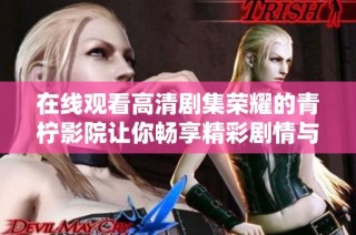 在线观看高清剧集荣耀的青柠影院让你畅享精彩剧情与精彩表演