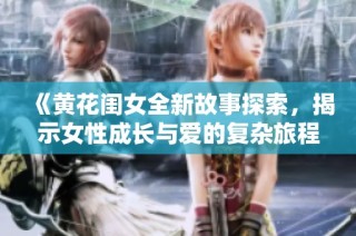 《黄花闺女全新故事探索，揭示女性成长与爱的复杂旅程》
