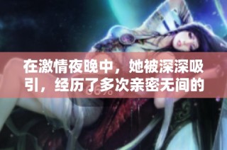 在激情夜晚中，她被深深吸引，经历了多次亲密无间的快乐时光