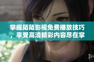 掌握陌陌影视免费播放技巧，享受高清精彩内容尽在掌握中
