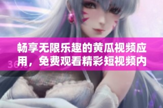 畅享无限乐趣的黄瓜视频应用，免费观看精彩短视频内容指南