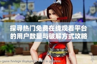 探寻热门免费在线观看平台的用户数量与破解方式攻略