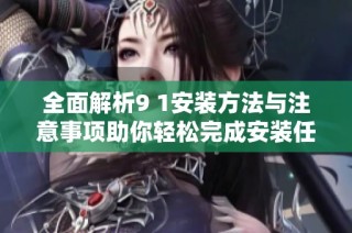 全面解析9 1安装方法与注意事项助你轻松完成安装任务