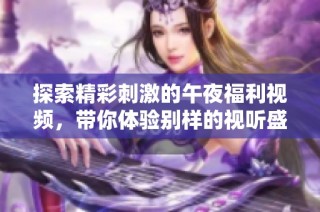 探索精彩刺激的午夜福利视频，带你体验别样的视听盛宴与情感碰撞