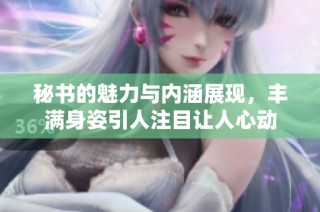 秘书的魅力与内涵展现，丰满身姿引人注目让人心动